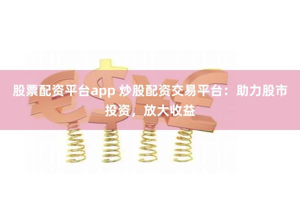 股票配资平台app 炒股配资交易平台：助力股市投资，放大收益