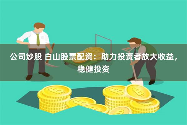 公司炒股 白山股票配资：助力投资者放大收益，稳健投资