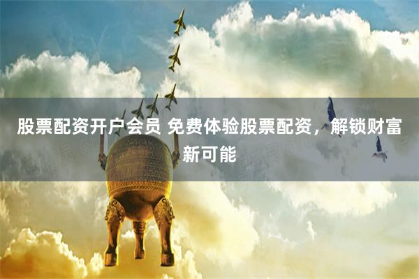 股票配资开户会员 免费体验股票配资，解锁财富新可能