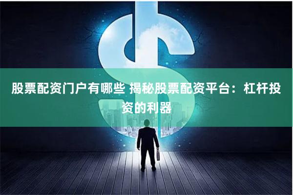 股票配资门户有哪些 揭秘股票配资平台：杠杆投资的利器