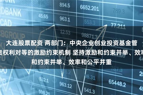 大连股票配资 两部门：中央企业创业投资基金管理公司建立责权利对等的激励约束机制 坚持激励和约束并举、效率和公平并重