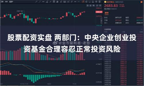 股票配资实盘 两部门：中央企业创业投资基金合理容忍正常投资风险