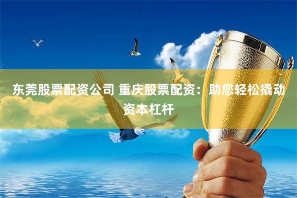 东莞股票配资公司 重庆股票配资：助您轻松撬动资本杠杆