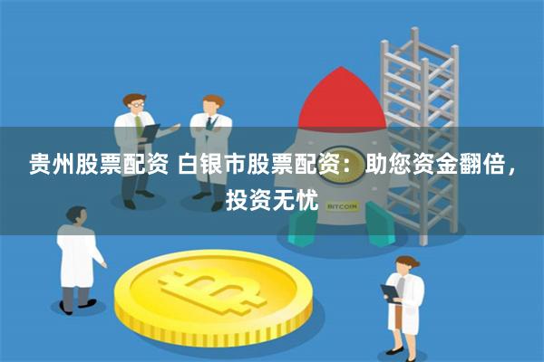 贵州股票配资 白银市股票配资：助您资金翻倍，投资无忧