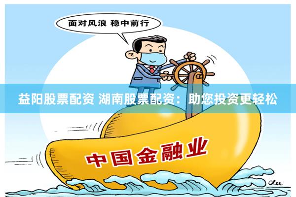 益阳股票配资 湖南股票配资：助您投资更轻松