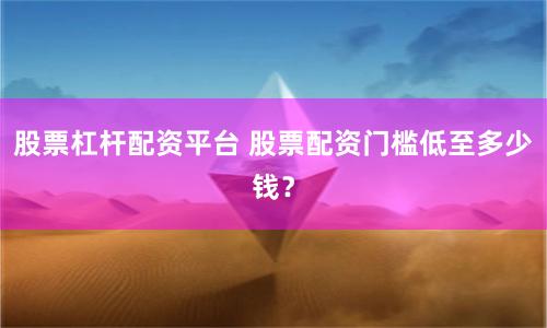 股票杠杆配资平台 股票配资门槛低至多少钱？