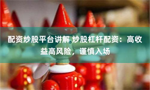 配资炒股平台讲解 炒股杠杆配资：高收益高风险，谨慎入场