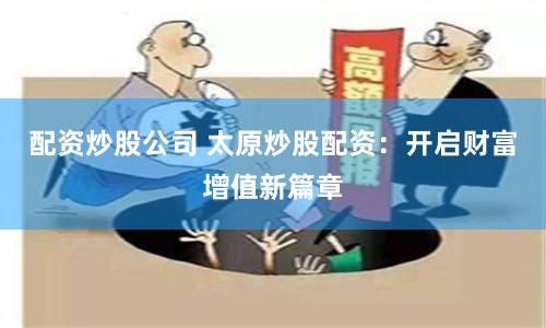 配资炒股公司 太原炒股配资：开启财富增值新篇章