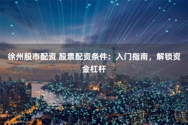 徐州股市配资 股票配资条件：入门指南，解锁资金杠杆