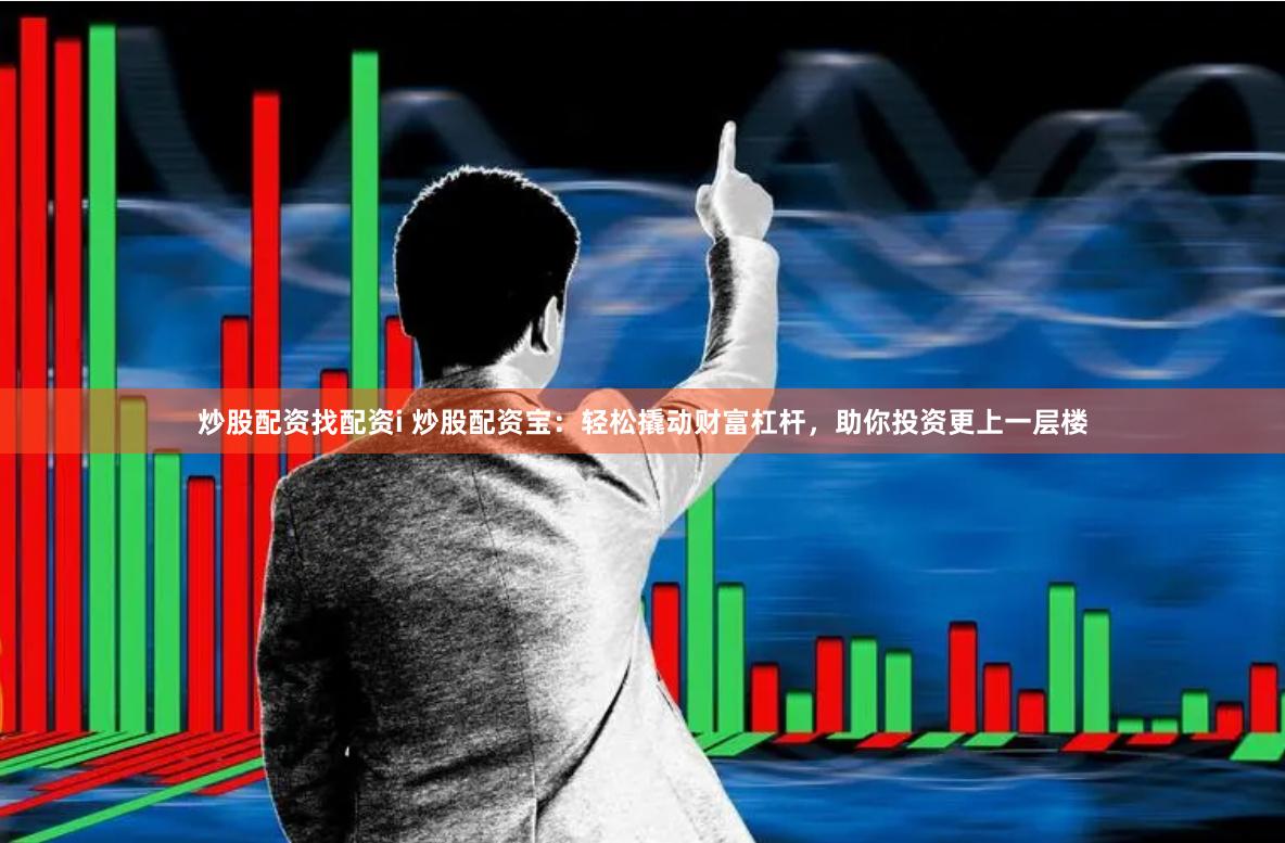 炒股配资找配资i 炒股配资宝：轻松撬动财富杠杆，助你投资更上一层楼