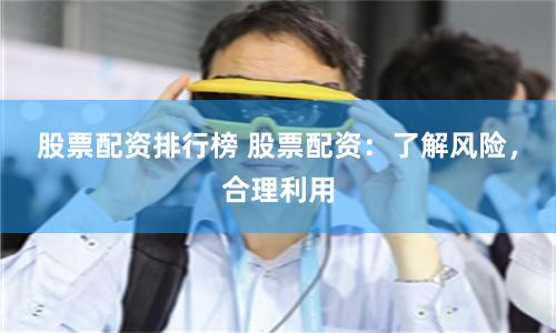 股票配资排行榜 股票配资：了解风险，合理利用