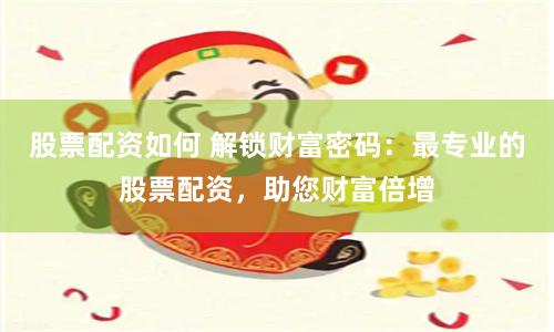 股票配资如何 解锁财富密码：最专业的股票配资，助您财富倍增