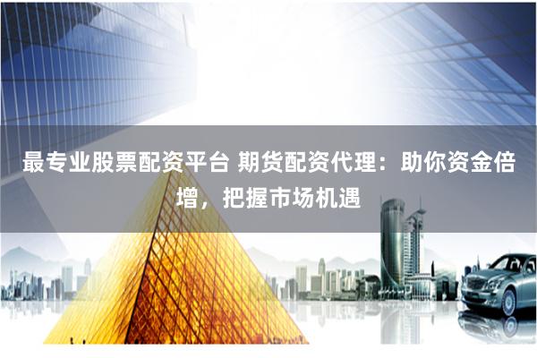 最专业股票配资平台 期货配资代理：助你资金倍增，把握市场机遇