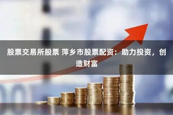 股票交易所股票 萍乡市股票配资：助力投资，创造财富
