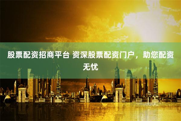 股票配资招商平台 资深股票配资门户，助您配资无忧