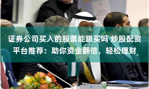 证券公司买入的股票能跟买吗 炒股配资平台推荐:助你资金翻倍,轻松理财