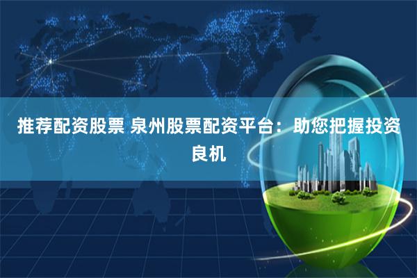 推荐配资股票 泉州股票配资平台：助您把握投资良机
