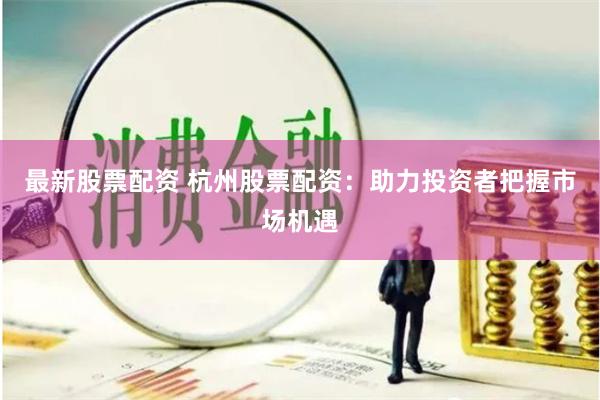 最新股票配资 杭州股票配资：助力投资者把握市场机遇