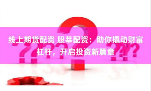 线上期货配资 股莘配资：助你撬动财富杠杆，开启投资新篇章