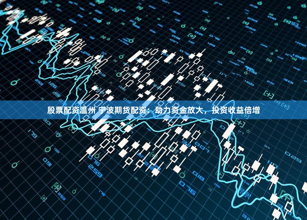 股票配资温州 宁波期货配资：助力资金放大，投资收益倍增