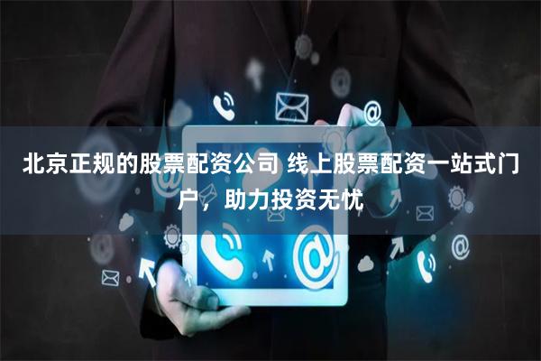 北京正规的股票配资公司 线上股票配资一站式门户，助力投资无忧