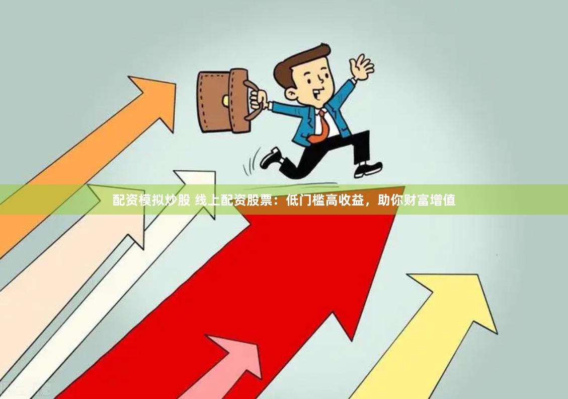 配资模拟炒股 线上配资股票：低门槛高收益，助你财富增值