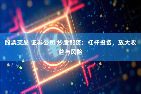 股票交易 证券公司 炒股配资：杠杆投资，放大收益与风险