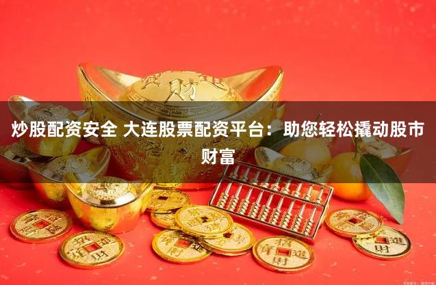 炒股配资安全 大连股票配资平台：助您轻松撬动股市财富