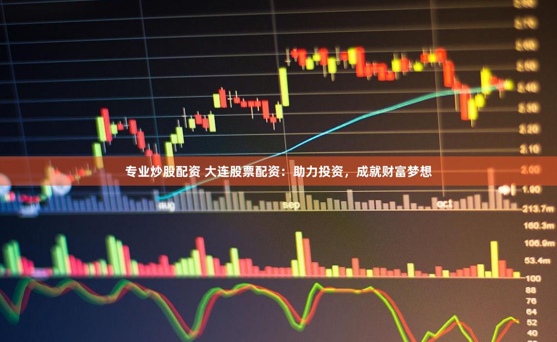 专业炒股配资 大连股票配资：助力投资，成就财富梦想
