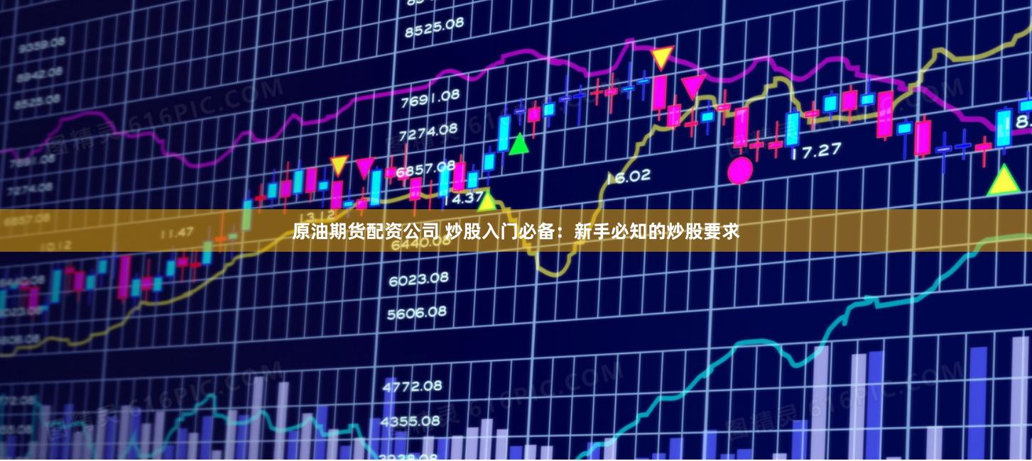 原油期货配资公司 炒股入门必备：新手必知的炒股要求