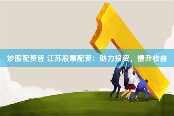 炒股配资皆 江苏股票配资：助力投资，提升收益