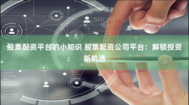 股票配资平台的小知识 股票配资公司平台：解锁投资新机遇