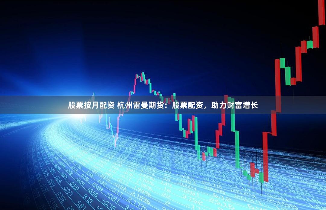 股票按月配资 杭州雷曼期货：股票配资，助力财富增长