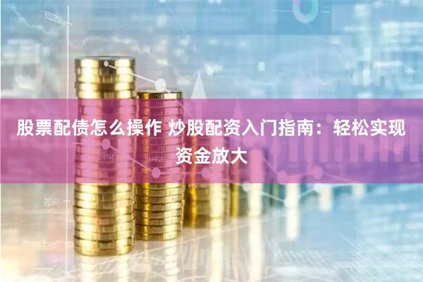 股票配债怎么操作 炒股配资入门指南：轻松实现资金放大