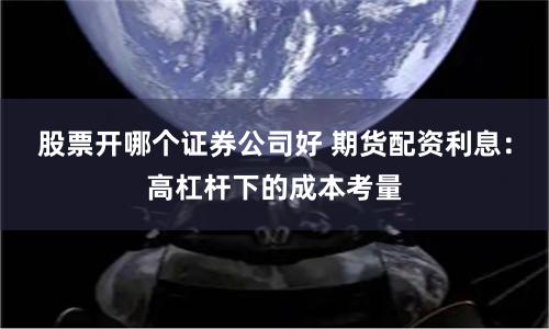 股票开哪个证券公司好 期货配资利息:高杠杆下的成本考量