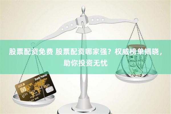 股票配资免费 股票配资哪家强？权威榜单揭晓，助你投资无忧