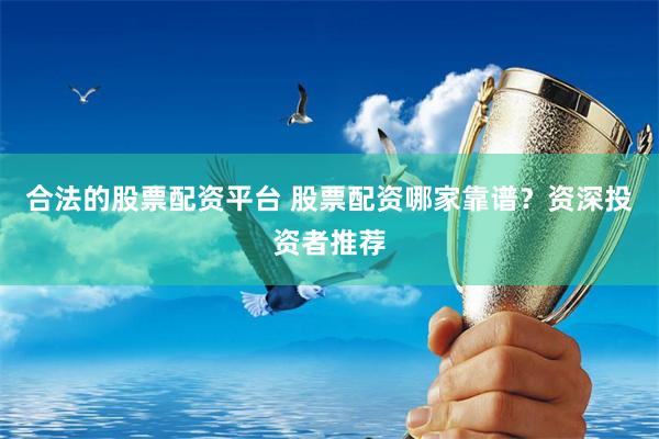 合法的股票配资平台 股票配资哪家靠谱？资深投资者推荐