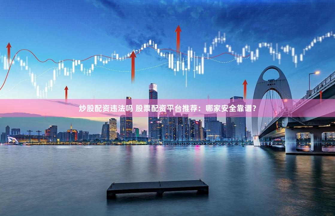 炒股配资违法吗 股票配资平台推荐：哪家安全靠谱？