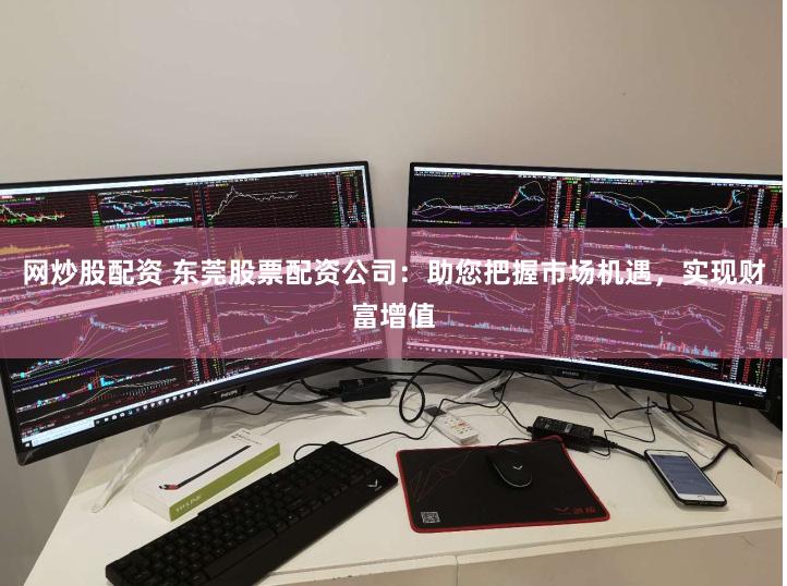网炒股配资 东莞股票配资公司：助您把握市场机遇，实现财富增值