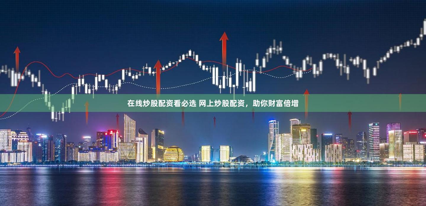 在线炒股配资看必选 网上炒股配资，助你财富倍增