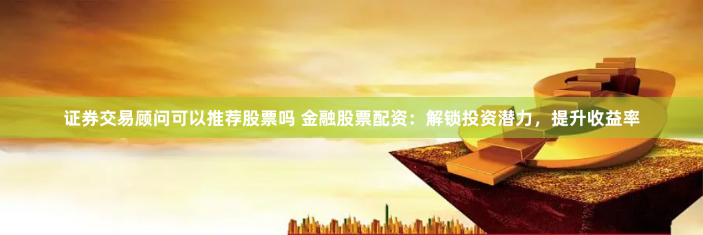 证券交易顾问可以推荐股票吗 金融股票配资:解锁投资潜力,提升收益率