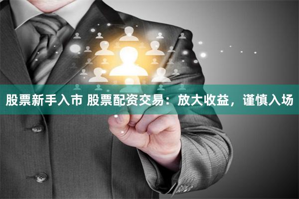股票新手入市 股票配资交易：放大收益，谨慎入场