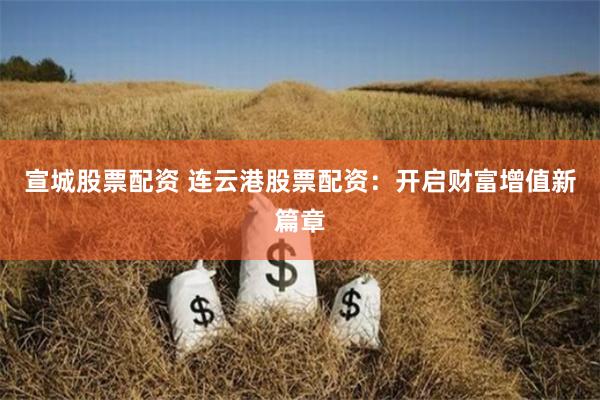宣城股票配资 连云港股票配资：开启财富增值新篇章