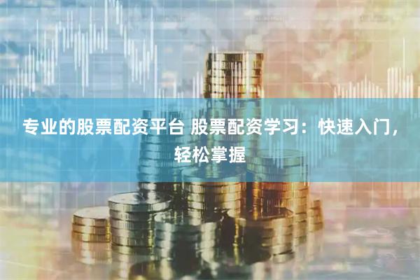 专业的股票配资平台 股票配资学习：快速入门，轻松掌握