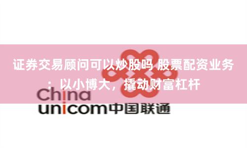 证券交易顾问可以炒股吗 股票配资业务：以小博大，撬动财富杠杆