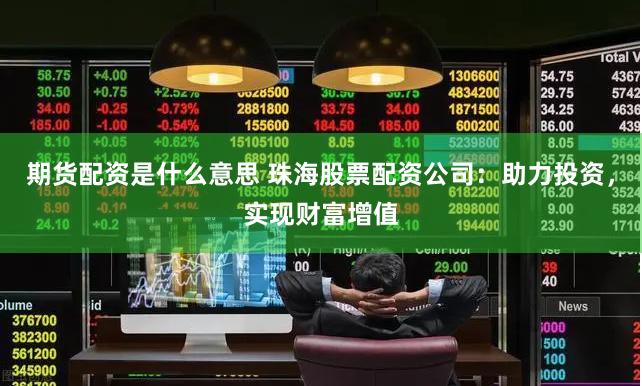 期货配资是什么意思 珠海股票配资公司：助力投资，实现财富增值