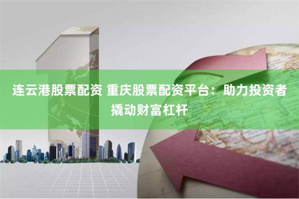 连云港股票配资 重庆股票配资平台：助力投资者撬动财富杠杆