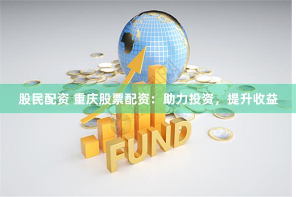 股民配资 重庆股票配资：助力投资，提升收益