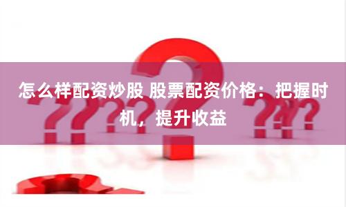 怎么样配资炒股 股票配资价格：把握时机，提升收益