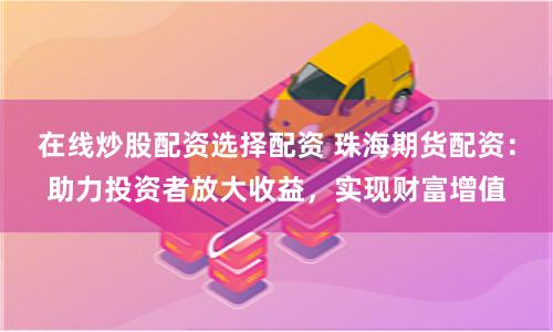 在线炒股配资选择配资 珠海期货配资：助力投资者放大收益，实现财富增值